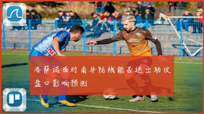 洛萨诺面对南非防线能否送出助攻盘口影响预测