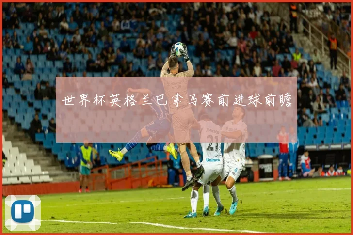 世界杯英格兰巴拿马赛前进球前瞻