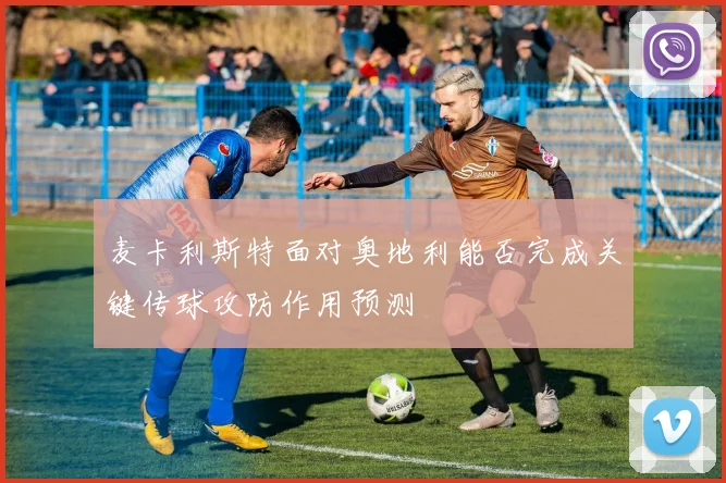 麦卡利斯特面对奥地利能否完成关键传球攻防作用预测