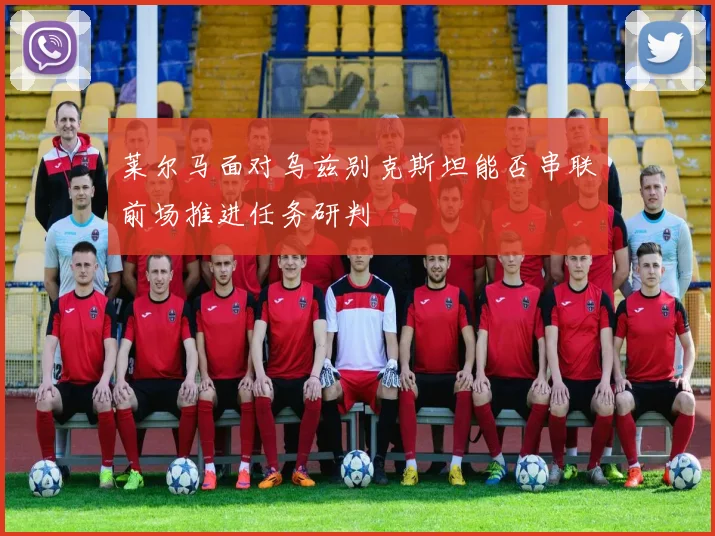 莱尔马面对乌兹别克斯坦能否串联前场推进任务研判