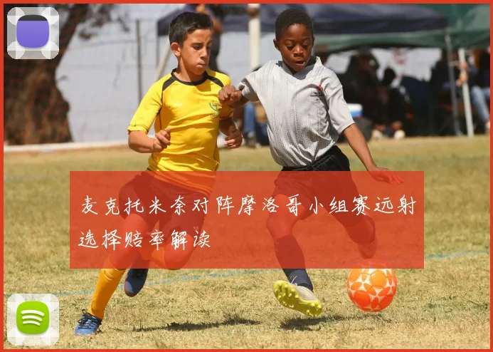 麦克托米奈对阵摩洛哥小组赛远射选择赔率解读