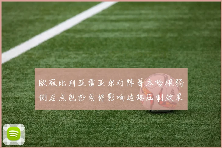 欧冠比利亚雷亚尔对阵哥本哈根弱侧后点包抄或将影响边路压制效果