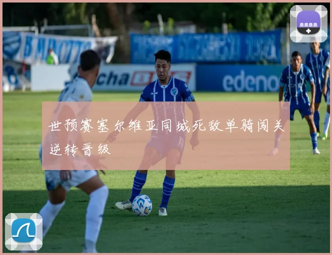 世预赛塞尔维亚同城死敌单骑闯关逆转晋级