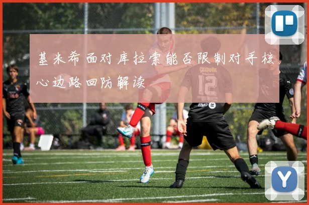 基米希面对库拉索能否限制对手核心边路回防解读