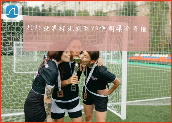 2026世界杯比利时vs伊朗爆冷可能