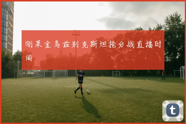 刚果金乌兹别克斯坦抢分战直播时间