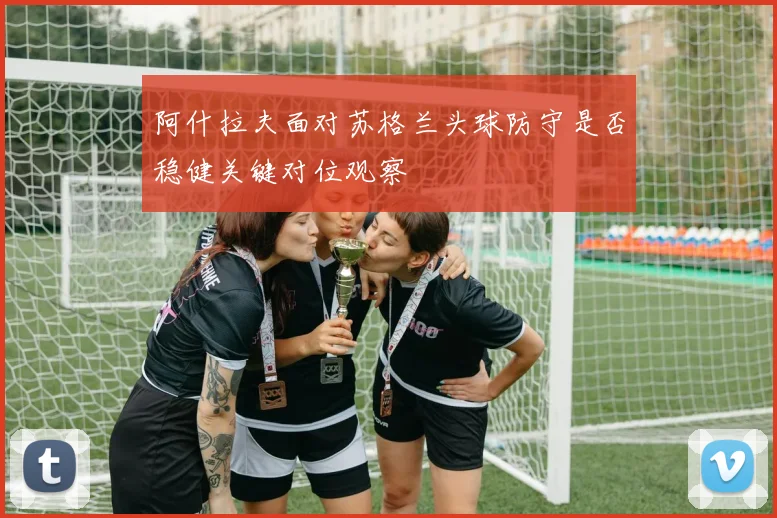 阿什拉夫面对苏格兰头球防守是否稳健关键对位观察