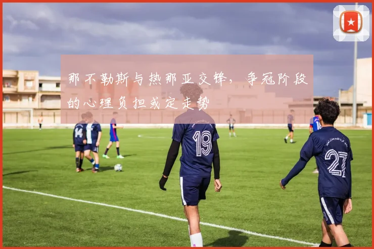 那不勒斯与热那亚交锋，争冠阶段的心理负担或定走势