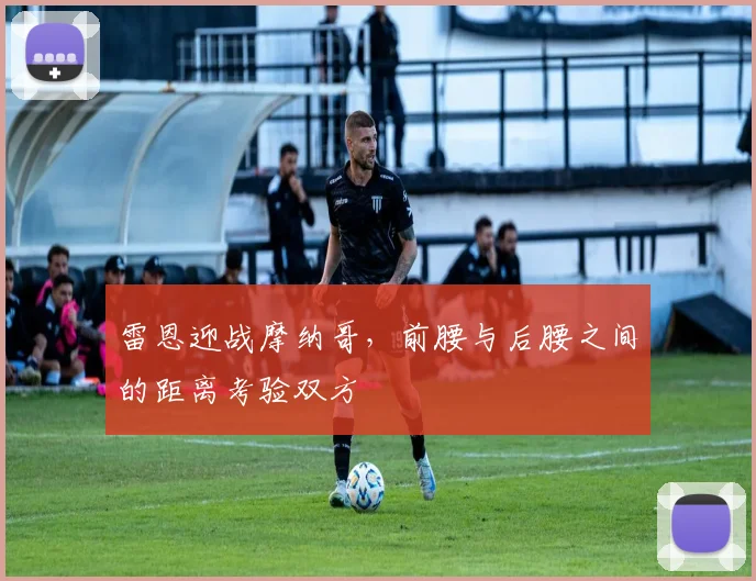 雷恩迎战摩纳哥，前腰与后腰之间的距离考验双方