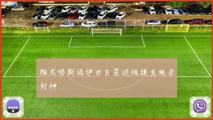 维尼修斯诺伊尔巨星连线捷克绝杀封神