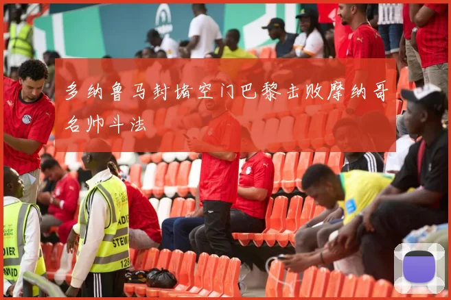 多纳鲁马封堵空门巴黎击败摩纳哥名帅斗法