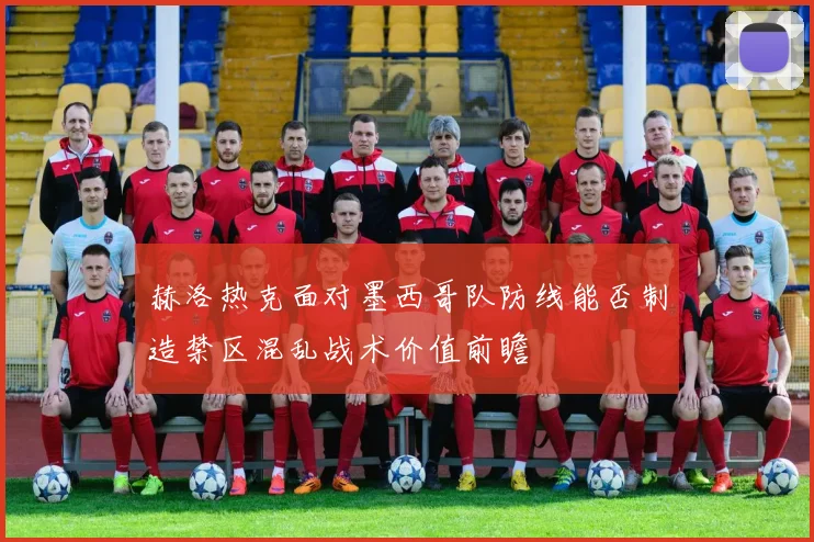 赫洛热克面对墨西哥队防线能否制造禁区混乱战术价值前瞻