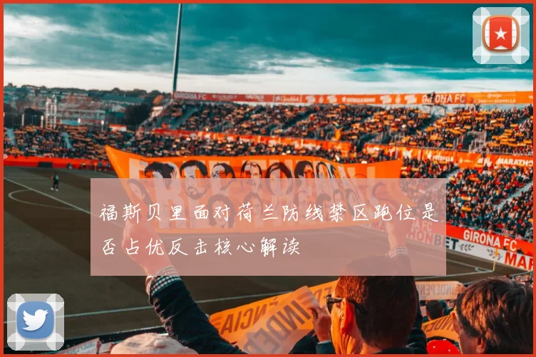 福斯贝里面对荷兰防线禁区跑位是否占优反击核心解读