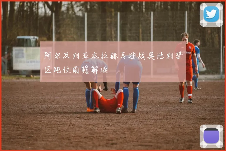 阿尔及利亚本拉赫马迎战奥地利禁区跑位前瞻解读