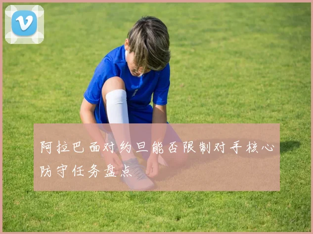 阿拉巴面对约旦能否限制对手核心防守任务盘点