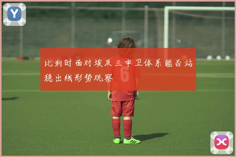 比利时面对埃及三中卫体系能否站稳出线形势观察