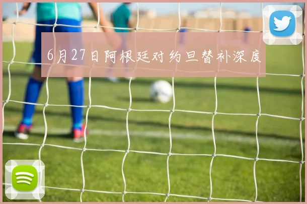 6月27日阿根廷对约旦替补深度