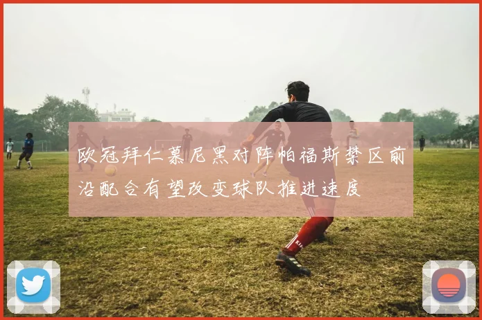 欧冠拜仁慕尼黑对阵帕福斯禁区前沿配合有望改变球队推进速度