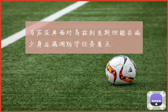 马苏亚库面对乌兹别克斯坦能否减少身后漏洞防守任务看点