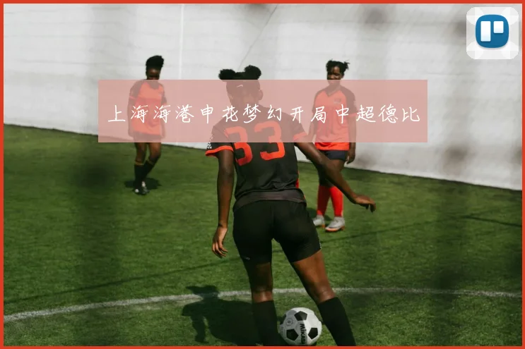 上海海港申花梦幻开局中超德比