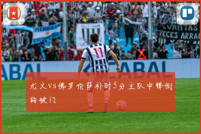 尤文vs佛罗伦萨补时5分主队中锋倒钩破门