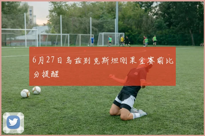 6月27日乌兹别克斯坦刚果金赛前比分提醒
