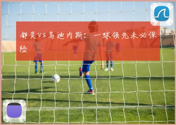 都灵vs乌迪内斯:一球领先未必保险