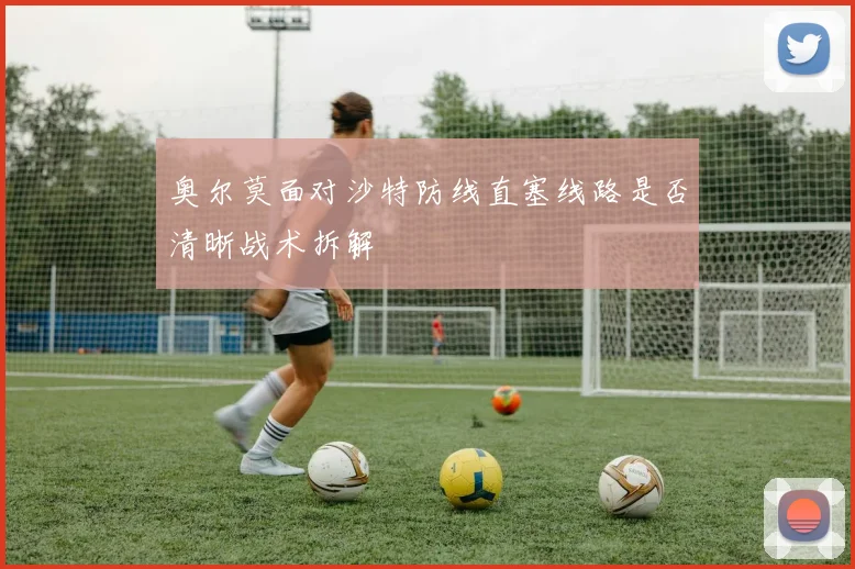 奥尔莫面对沙特防线直塞线路是否清晰战术拆解