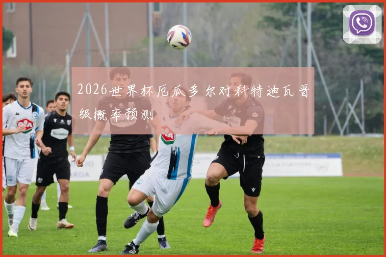 2026世界杯厄瓜多尔对科特迪瓦晋级概率预测