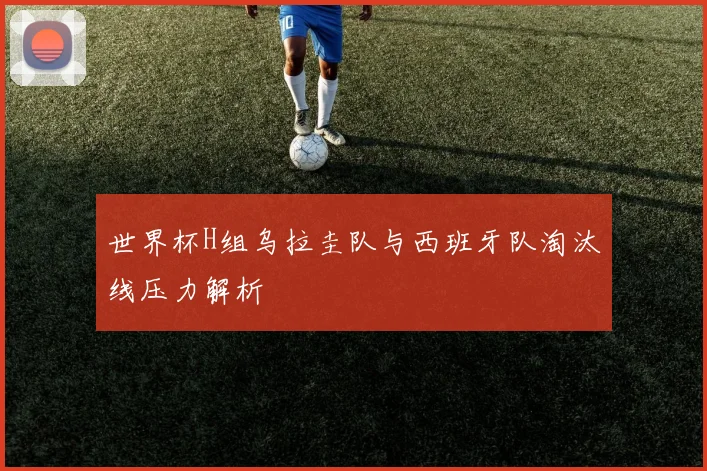 世界杯H组乌拉圭队与西班牙队淘汰线压力解析