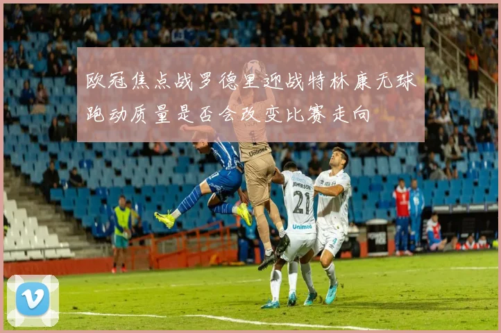 欧冠焦点战罗德里迎战特林康无球跑动质量是否会改变比赛走向