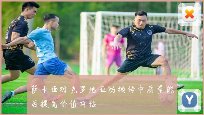 萨卡面对克罗地亚防线传中质量能否提高价值评估