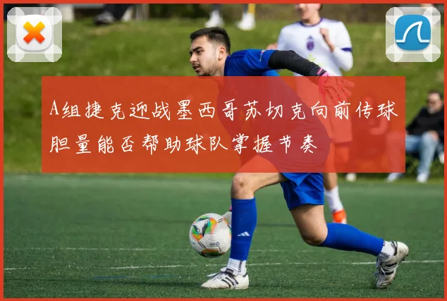 A组捷克迎战墨西哥苏切克向前传球胆量能否帮助球队掌握节奏
