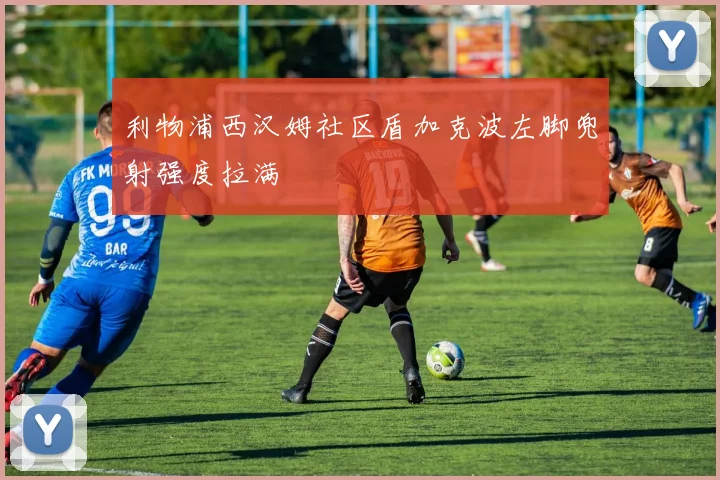 利物浦西汉姆社区盾加克波左脚兜射强度拉满