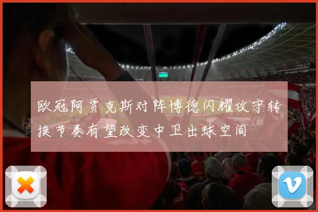 欧冠阿贾克斯对阵博德闪耀攻守转换节奏有望改变中卫出球空间