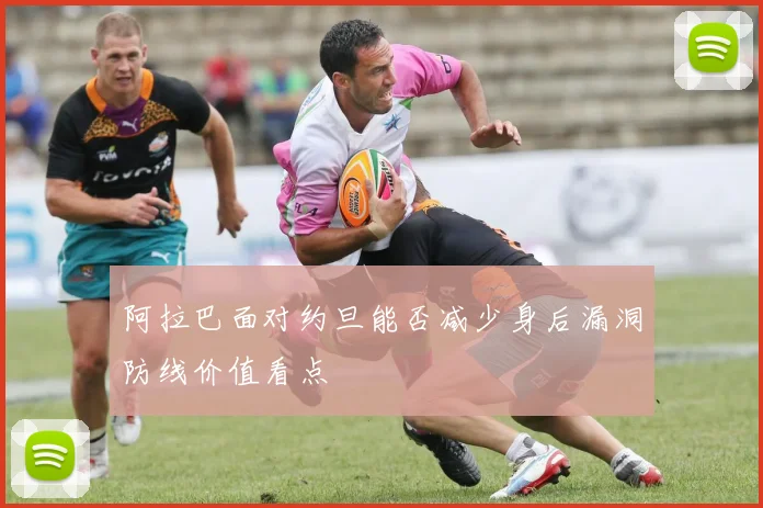 阿拉巴面对约旦能否减少身后漏洞防线价值看点