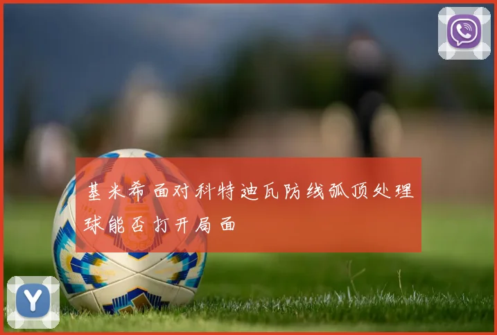 基米希面对科特迪瓦防线弧顶处理球能否打开局面