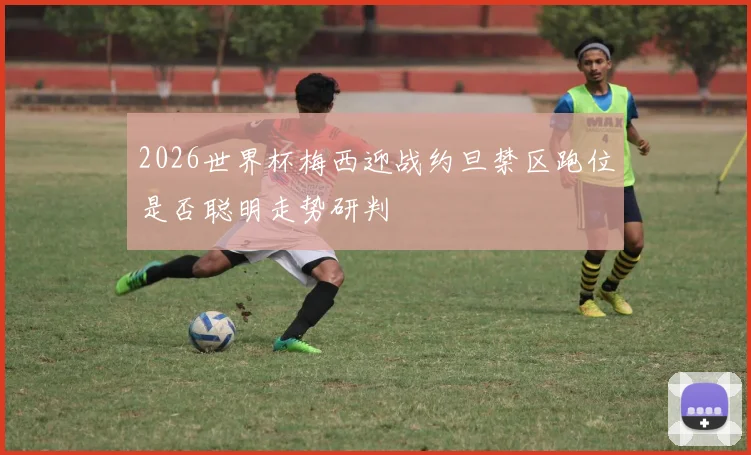 2026世界杯梅西迎战约旦禁区跑位是否聪明走势研判
