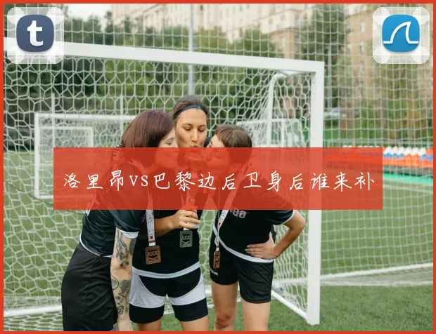 洛里昂vs巴黎边后卫身后谁来补