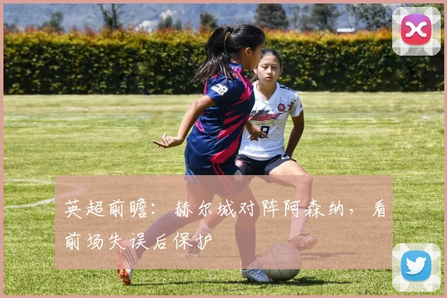 英超前瞻：赫尔城对阵阿森纳，看前场失误后保护