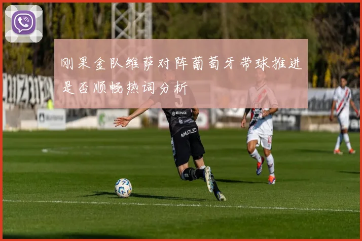 刚果金队维萨对阵葡萄牙带球推进是否顺畅热词分析