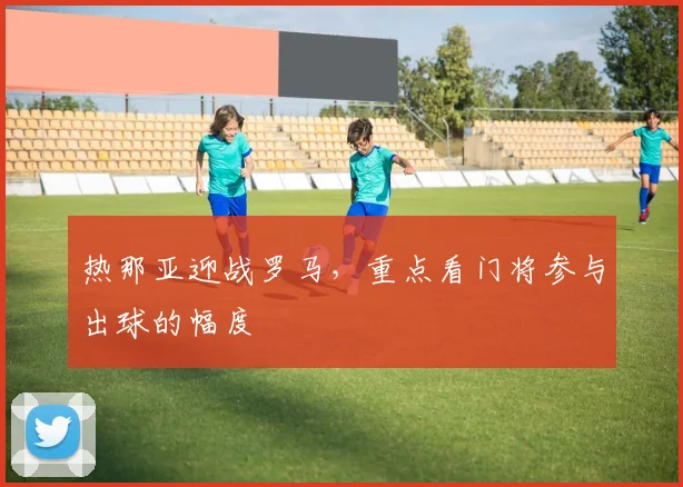 热那亚迎战罗马，重点看门将参与出球的幅度