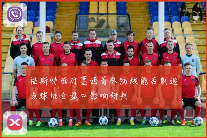 福斯特面对墨西哥队防线能否制造点球机会盘口影响研判