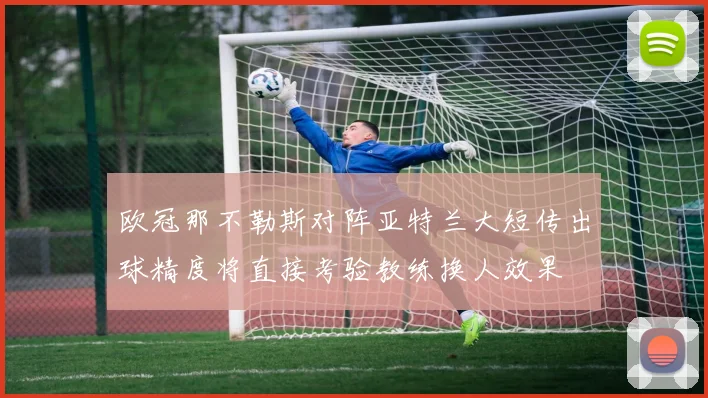欧冠那不勒斯对阵亚特兰大短传出球精度将直接考验教练换人效果