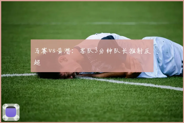 马赛vs黄潜：客队3分钟队长推射反超