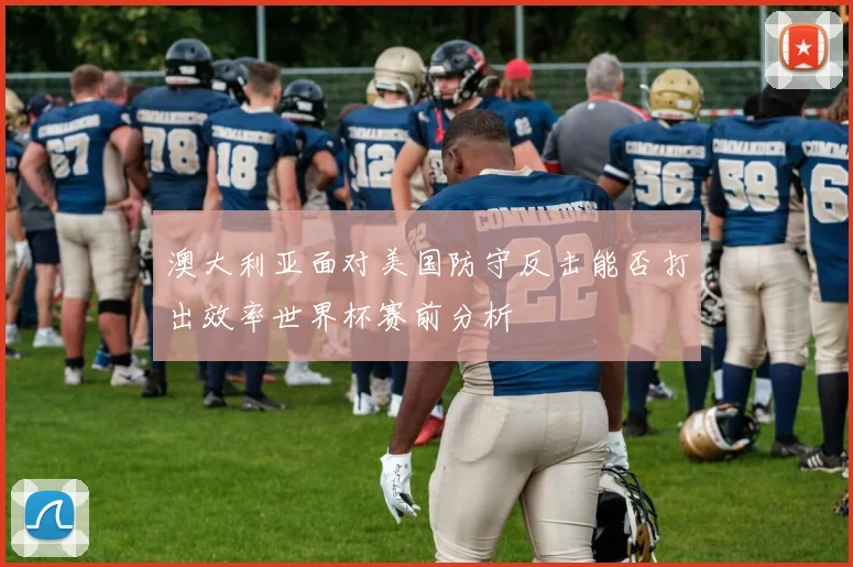 澳大利亚面对美国防守反击能否打出效率世界杯赛前分析
