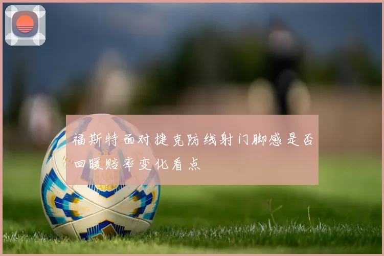 福斯特面对捷克防线射门脚感是否回暖赔率变化看点