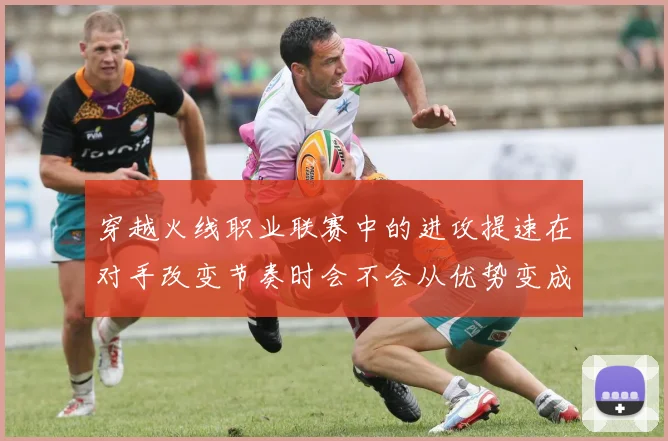 穿越火线职业联赛中的进攻提速在对手改变节奏时会不会从优势变成负担