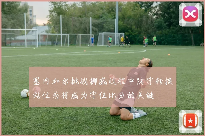 塞内加尔挑战挪威过程中防守转换站位或将成为守住比分的关键