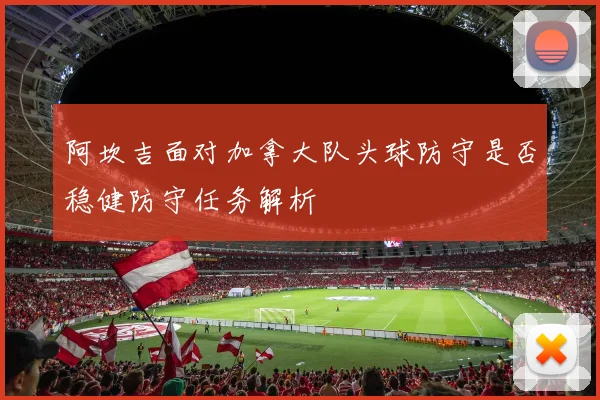 阿坎吉面对加拿大队头球防守是否稳健防守任务解析